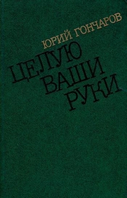 Книга: Гончаров Ю.Д. "Целую ваши руки". Повести.